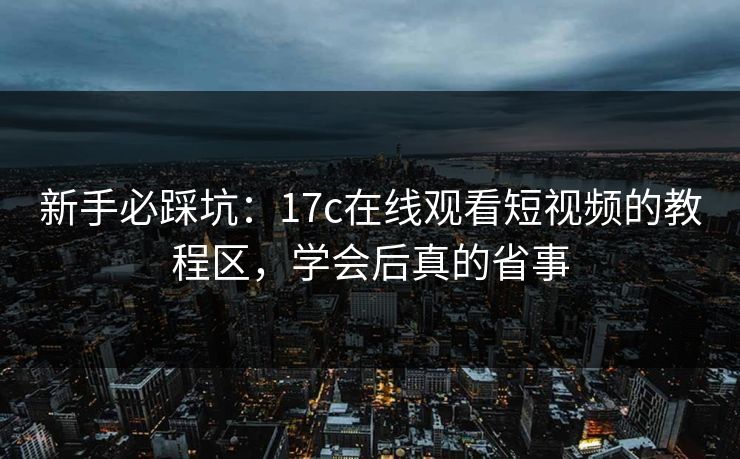 新手必踩坑：17c在线观看短视频的教程区，学会后真的省事