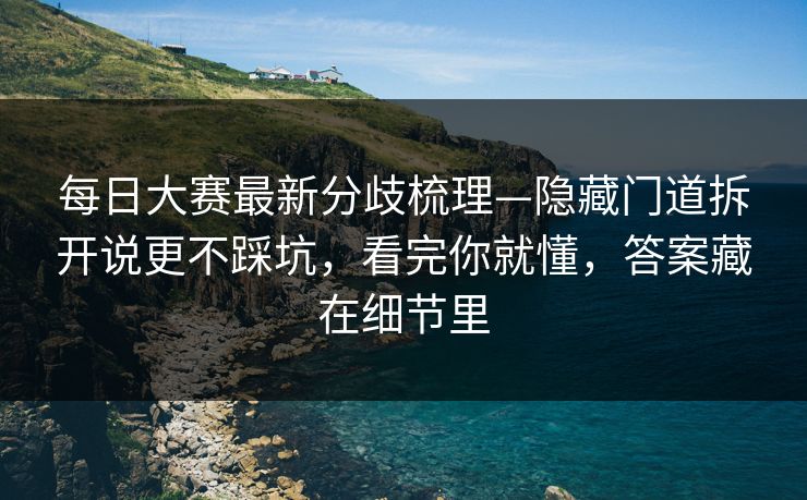 每日大赛最新分歧梳理—隐藏门道拆开说更不踩坑，看完你就懂，答案藏在细节里