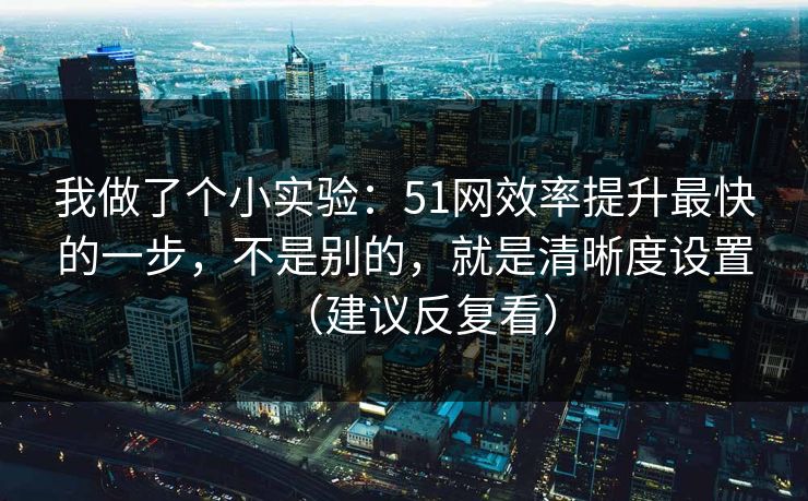 我做了个小实验：51网效率提升最快的一步，不是别的，就是清晰度设置（建议反复看）