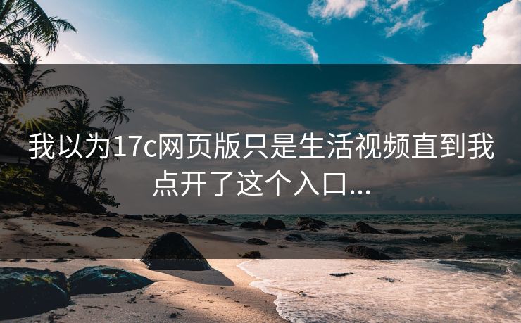 我以为17c网页版只是生活视频直到我点开了这个入口...
