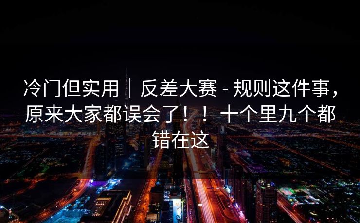 冷门但实用｜反差大赛 - 规则这件事，原来大家都误会了！！十个里九个都错在这