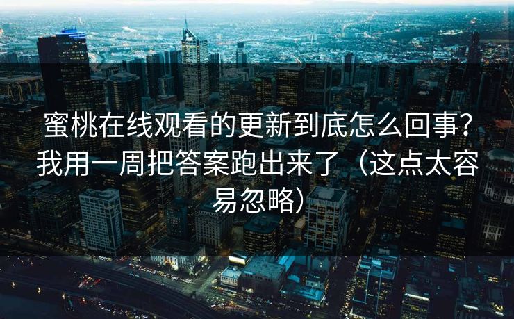 蜜桃在线观看的更新到底怎么回事?我用一周把答案跑出来了(这点太容易忽略) 蜜桃在线观看的更新到底怎么回事?我用一周把答案跑出来了(这点太容易忽略)