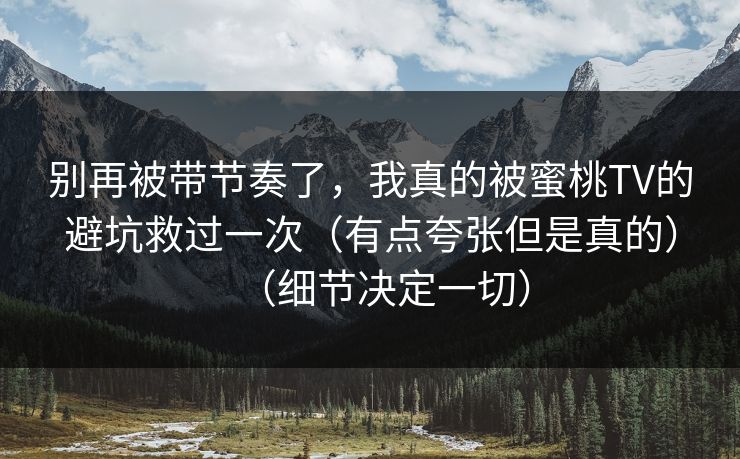 别再被带节奏了，我真的被蜜桃TV的避坑救过一次（有点夸张但是真的）（细节决定一切）