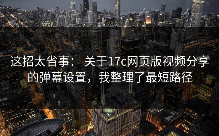 这招太省事： 关于17c网页版视频分享的弹幕设置，我整理了最短路径