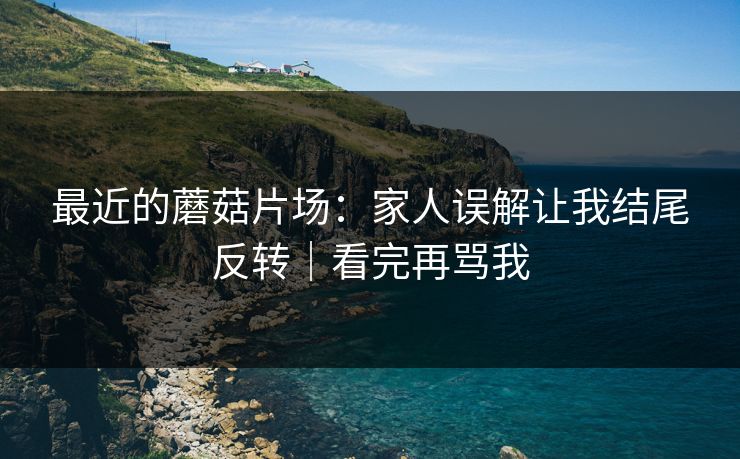 最近的蘑菇片场:家人误解让我结尾反转|看完再骂我 最近的蘑菇片场:家人误解让我结尾反转|看完再骂我